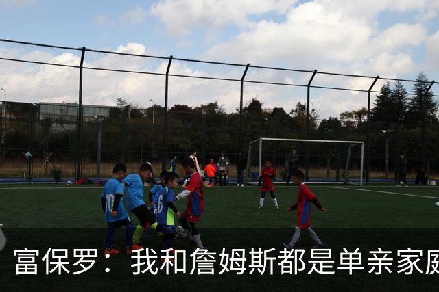 富保罗：我和詹姆斯都是单亲家庭&母亲很年轻 我们最开始因此投缘
