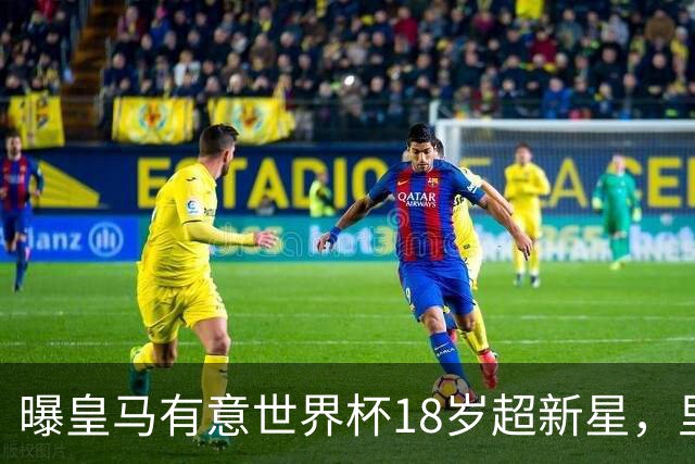 曝皇马有意世界杯18岁超新星，里尔标价7000万欧元，曼联准备截胡