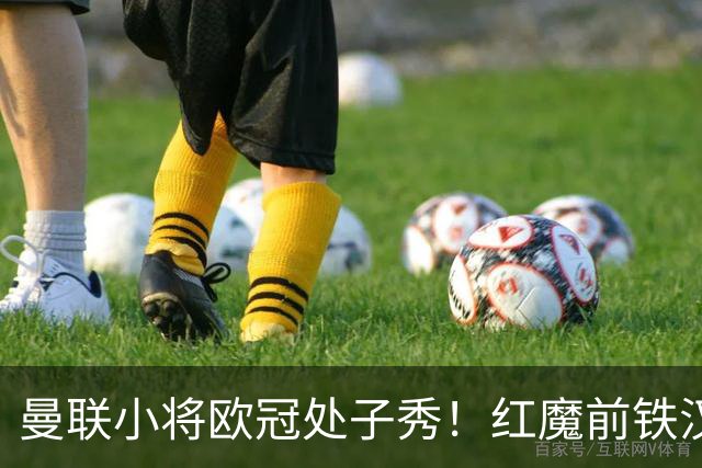 曼联小将欧冠处子秀！红魔前铁汉看哭：我儿子！